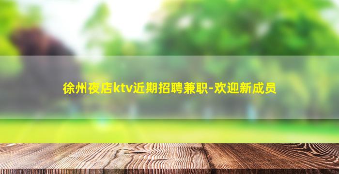 徐州夜店ktv近期招聘兼职-欢迎新成员